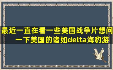 最近一直在看一些美国战争片,想问一下美国的诸如delta、海豹、游...