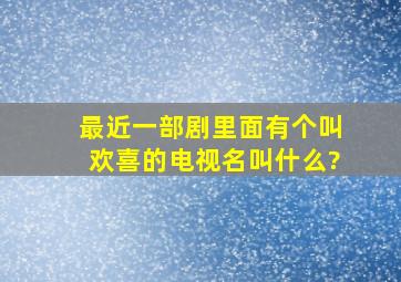 最近一部剧里面有个叫欢喜的,电视名叫什么?