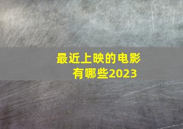 最近上映的电影有哪些2023 