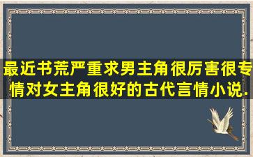 最近书荒严重,求男主角很厉害,很专情,对女主角很好的古代言情小说,...