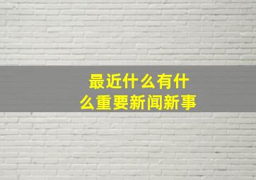 最近什么有什么重要新闻新事