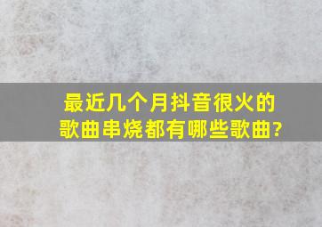 最近几个月抖音很火的歌曲串烧都有哪些歌曲?