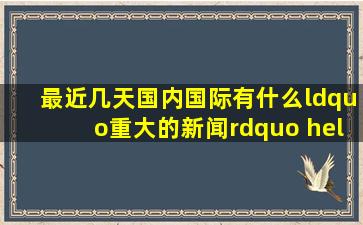 最近几天国内国际有什么“重大的新闻” … ?