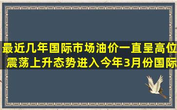 最近几年,国际市场油价一直呈高位震荡上升态势。进入今年3月份,国际...