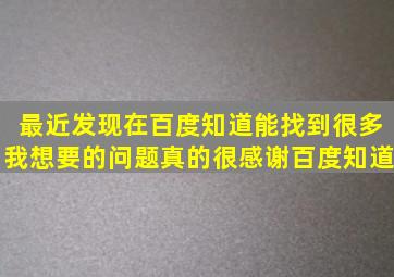 最近发现在百度知道能找到很多我想要的问题,真的很感谢百度知道。