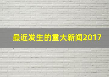 最近发生的重大新闻2017