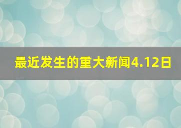 最近发生的重大新闻4.12日