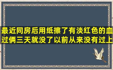 最近同房后用纸擦了有淡红色的血,过俩三天就没了,以前从来没有过,上...