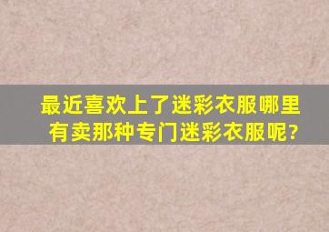 最近喜欢上了迷彩衣服,哪里有卖那种专门迷彩衣服呢?