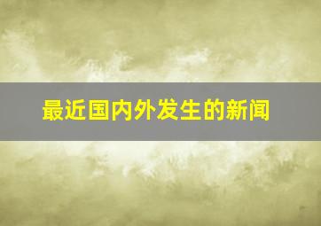 最近国内外发生的新闻