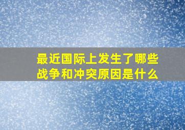 最近国际上发生了哪些战争和冲突原因是什么