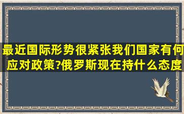 最近国际形势很紧张,我们国家有何应对政策?俄罗斯现在持什么态度?