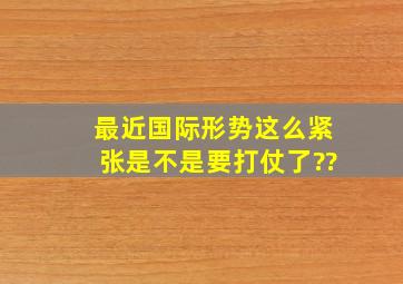 最近国际形势这么紧张是不是要打仗了??