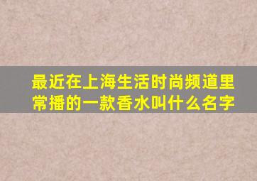 最近在上海生活时尚频道里常播的一款香水叫什么名字