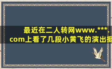 最近在二人转网www.***.com上看了几段小黄飞的演出挺精彩的,想下载...