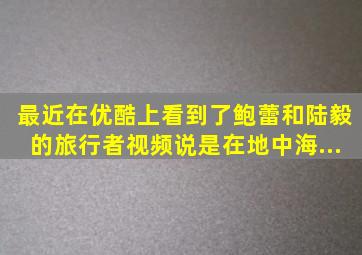 最近在优酷上看到了鲍蕾和陆毅的《旅行者》视频,说是在地中海...