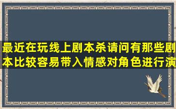 最近在玩线上剧本杀,请问有那些剧本比较容易带入情感对角色进行演绎?