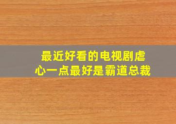 最近好看的电视剧,虐心一点,最好是霸道总裁