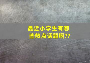 最近小学生有哪些热点话题啊??