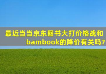 最近当当京东图书大打价格战,和bambook的降价有关吗?