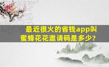 最近很火的省钱app叫蜜蜂花花,邀请码是多少?