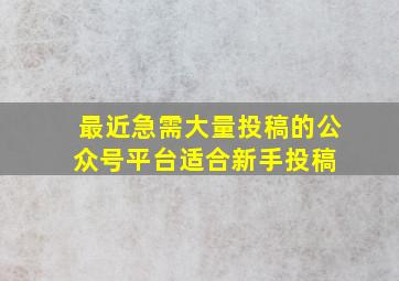 最近急需大量投稿的公众号平台,适合新手投稿 