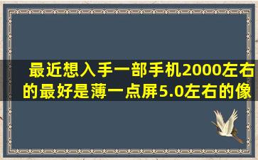 最近想入手一部手机,2000左右的,最好是薄一点,屏5.0左右的,像素好点...