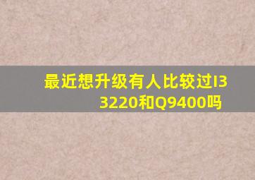 最近想升级,有人比较过I3 3220和Q9400吗