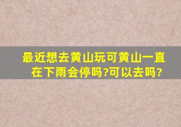 最近想去黄山玩,可黄山一直在下雨,会停吗?可以去吗?