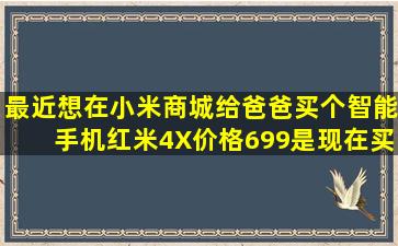 最近想在小米商城给爸爸买个智能手机,红米4X价格699,是现在买实惠...