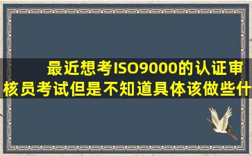 最近想考ISO9000的认证审核员考试但是不知道具体该做些什么身边