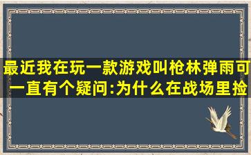 最近我在玩一款游戏,叫枪林弹雨。可一直有个疑问:为什么在战场里捡...