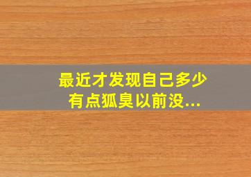 最近才发现自己多少有点狐臭,以前没...