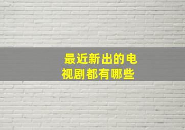 最近新出的电视剧都有哪些 