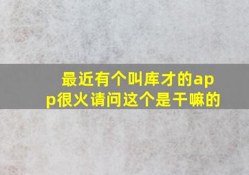 最近有个叫库才的app很火,请问这个是干嘛的