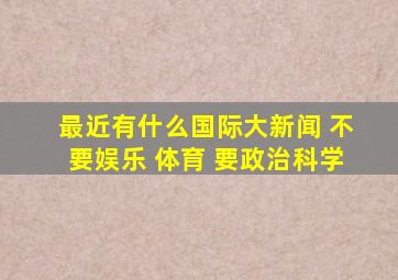 最近有什么国际大新闻 不要娱乐 体育 要政治科学