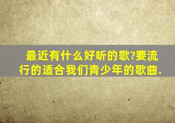 最近有什么好听的歌?要流行的,适合我们青少年的歌曲.