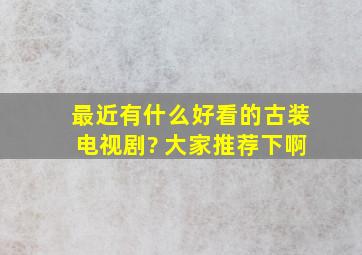 最近有什么好看的古装电视剧? 大家推荐下啊