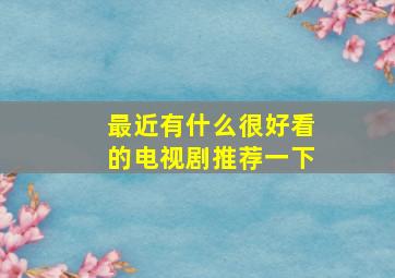 最近有什么很好看的电视剧,推荐一下