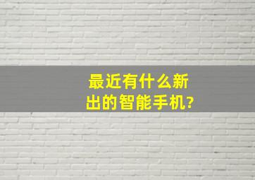 最近有什么新出的智能手机?