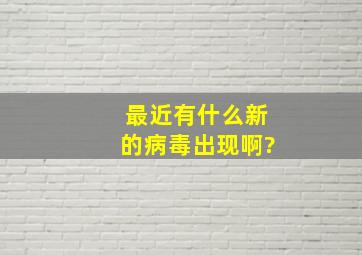 最近有什么新的病毒出现啊?