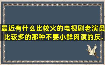 最近有什么比较火的电视剧,老演员比较多的那种,不要小鲜肉演的,庆...