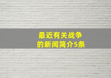 最近有关战争的新闻简介5条