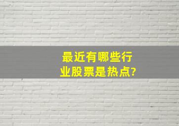 最近有哪些行业股票是热点?