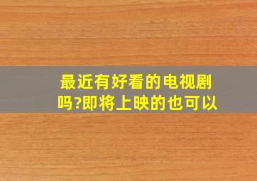 最近有好看的电视剧吗?即将上映的也可以。