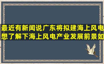 最近有新闻说广东将拟建海上风电想了解下海上风电产业发展前景如何(