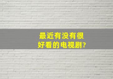 最近有没有很好看的电视剧?