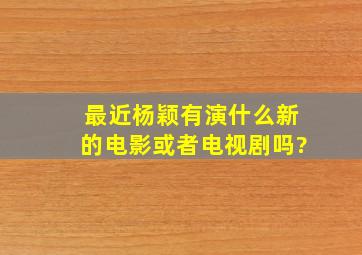 最近杨颖有演什么新的电影或者电视剧吗?