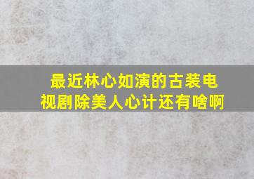 最近林心如演的古装电视剧除美人心计还有啥啊