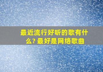 最近流行好听的歌有什么? 最好是网络歌曲